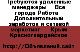 Требуются удаленные менеджеры  - Все города Работа » Дополнительный заработок и сетевой маркетинг   . Крым,Красногвардейское